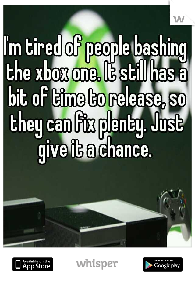 I'm tired of people bashing the xbox one. It still has a bit of time to release, so they can fix plenty. Just give it a chance. 