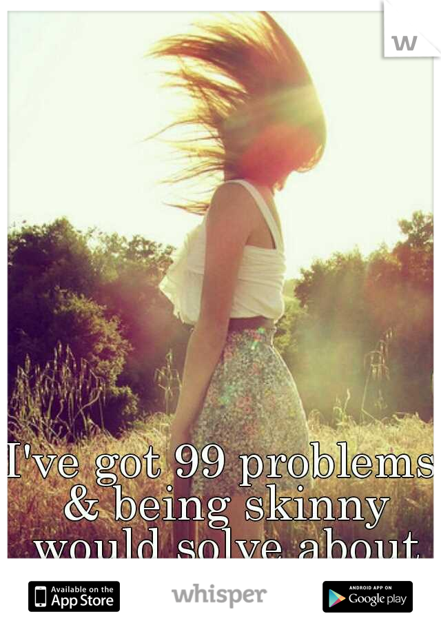 I've got 99 problems & being skinny would solve about 84 of them