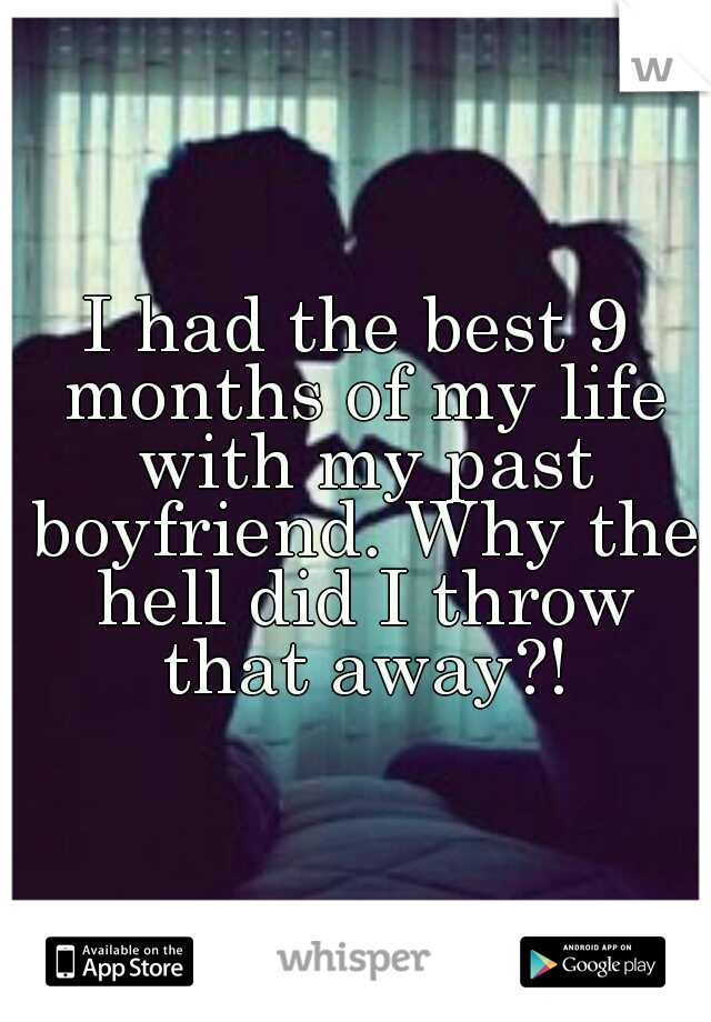 I had the best 9 months of my life with my past boyfriend. Why the hell did I throw that away?!