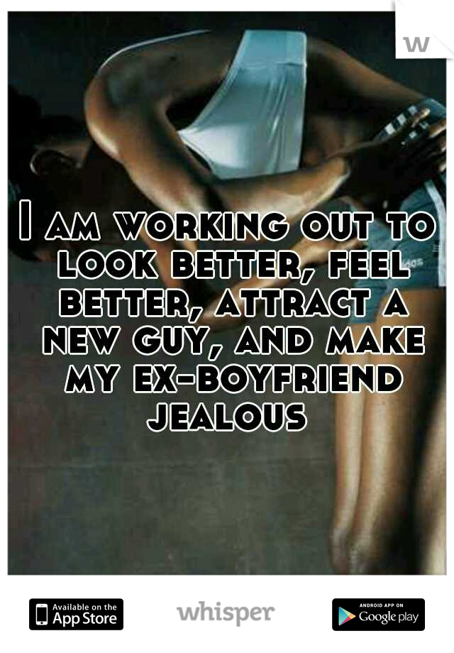 I am working out to look better, feel better, attract a new guy, and make my ex-boyfriend jealous 