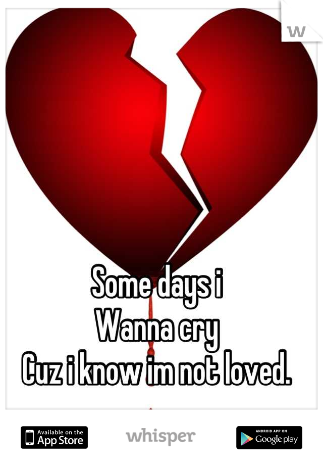 Some days i
Wanna cry
Cuz i know im not loved.