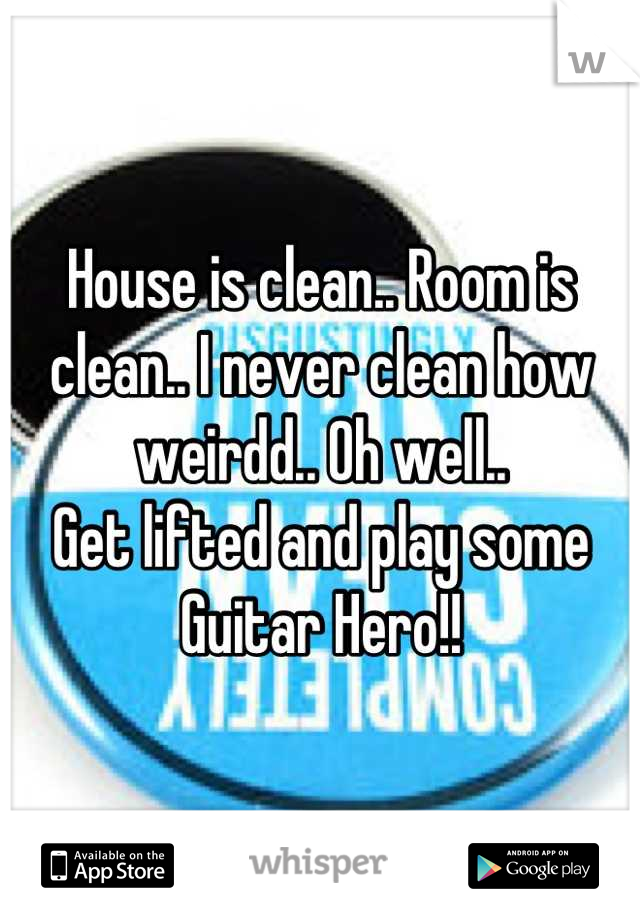 House is clean.. Room is clean.. I never clean how weirdd.. Oh well..
Get lifted and play some Guitar Hero!!