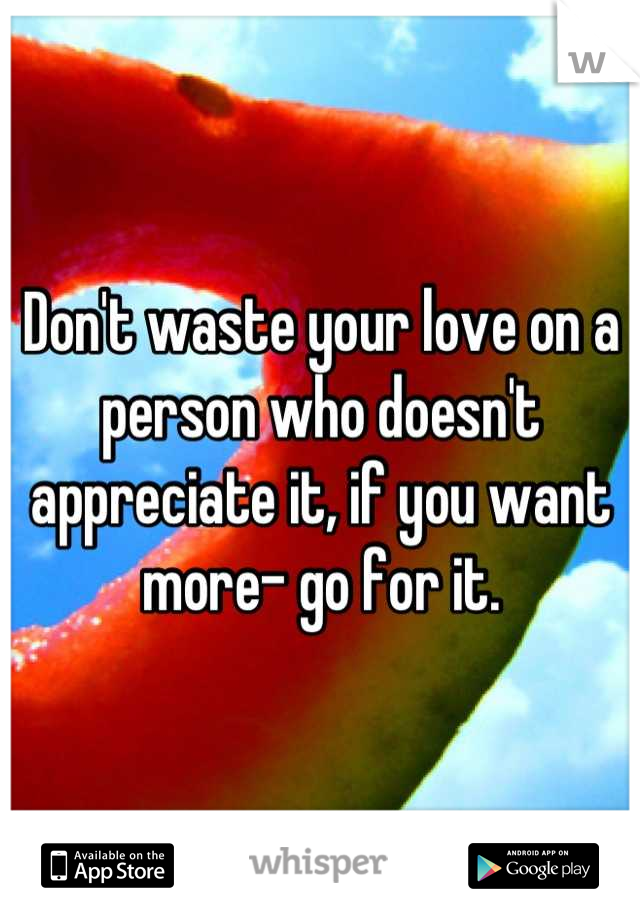 Don't waste your love on a person who doesn't appreciate it, if you want more- go for it.