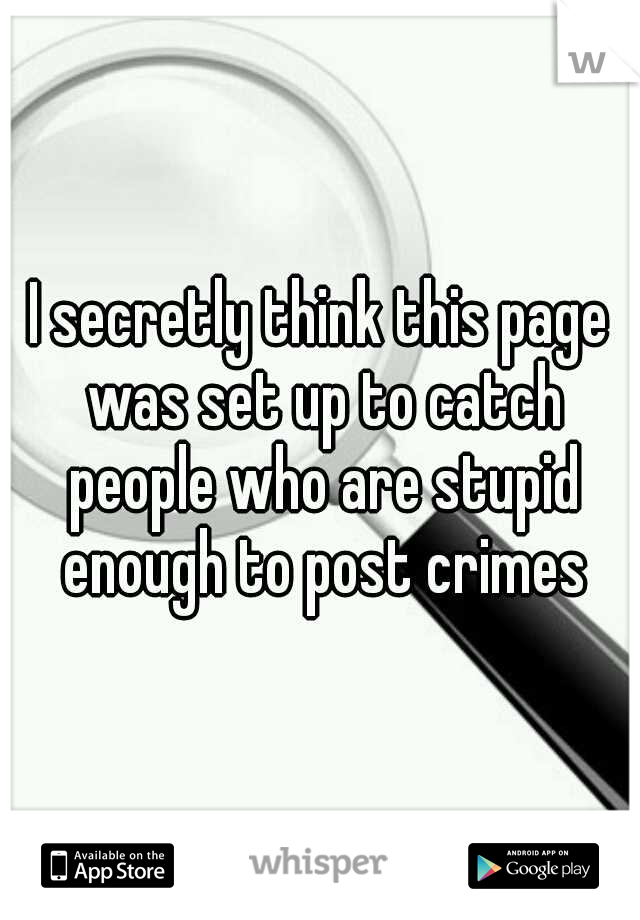 I secretly think this page was set up to catch people who are stupid enough to post crimes