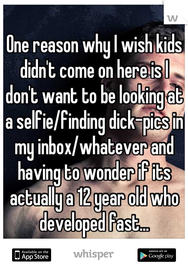 One reason why I wish kids didn't come on here is I don't want to be looking at a selfie/finding dick-pics in my inbox/whatever and having to wonder if its actually a 12 year old who developed fast...