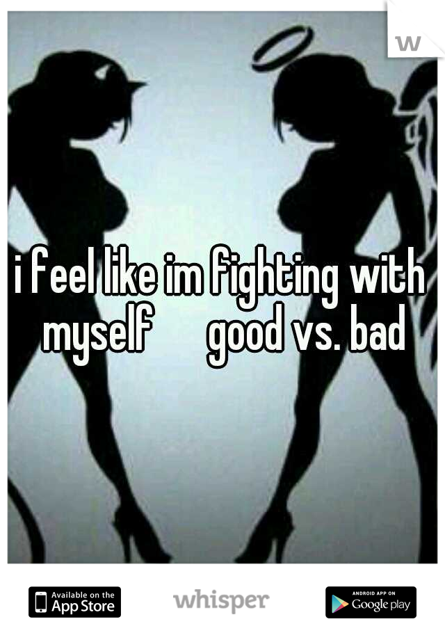 i feel like im fighting with myself      good vs. bad