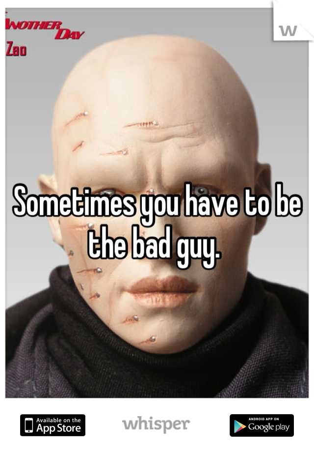 Sometimes you have to be the bad guy. 