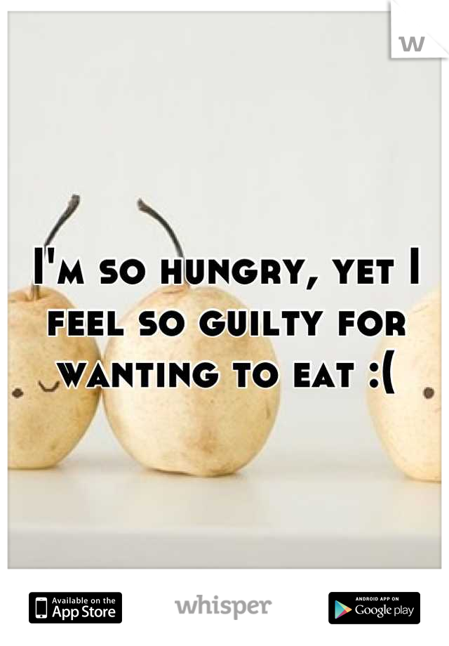 I'm so hungry, yet I feel so guilty for wanting to eat :(