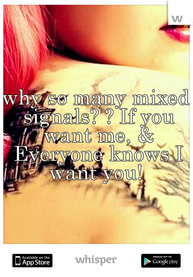 why so many mixed signals? ? If you want me, & Everyone knows I want you! 