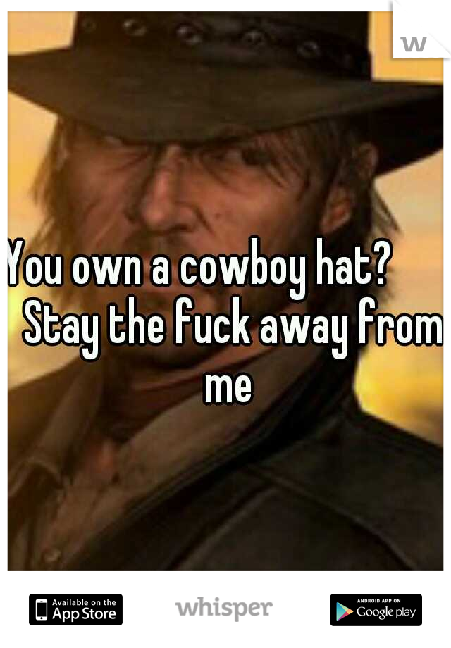 You own a cowboy hat?        Stay the fuck away from me