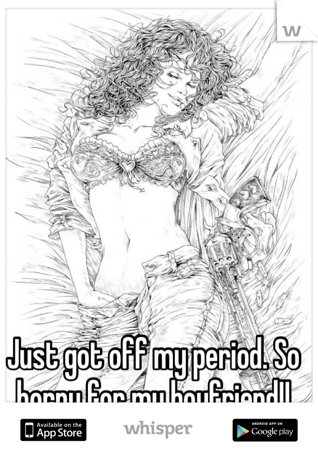 Just got off my period. So horny for my boyfriend!!