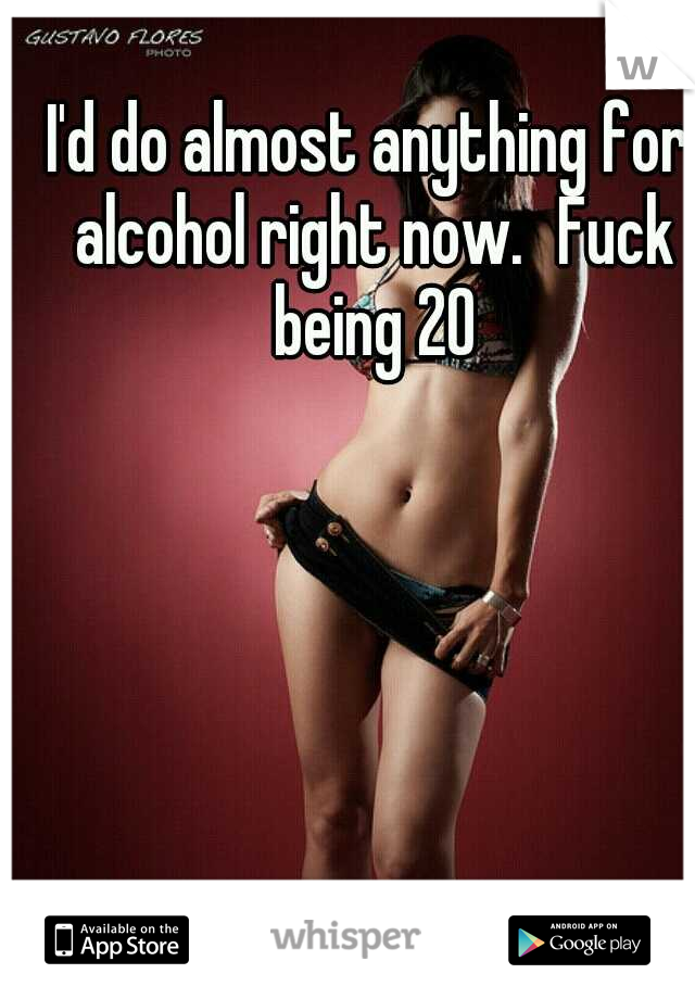 I'd do almost anything for alcohol right now.
Fuck being 20