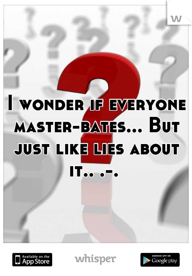 I wonder if everyone master-bates... But just like lies about it.. .-. 