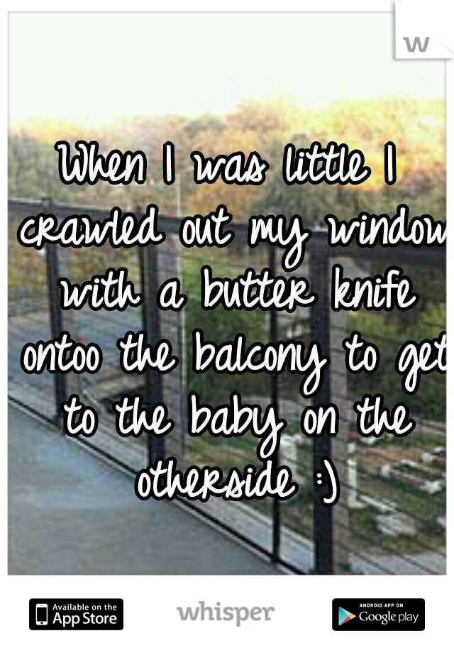 When I was little I crawled out my window with a butter knife ontoo the balcony to get to the baby on the otherside :)