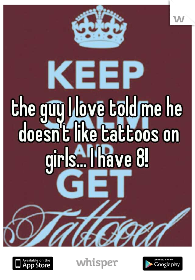 the guy I love told me he doesn't like tattoos on girls... I have 8! 
