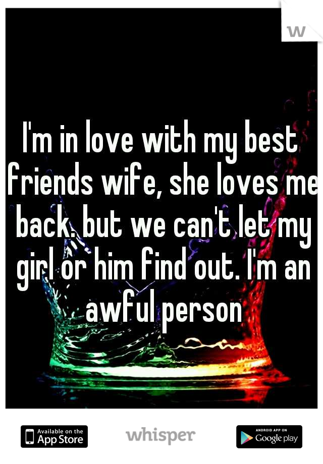 I'm in love with my best friends wife, she loves me back. but we can't let my girl or him find out. I'm an awful person