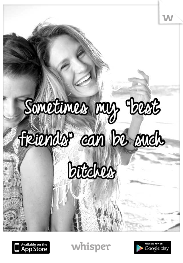 Sometimes my "best friends" can be such bitches