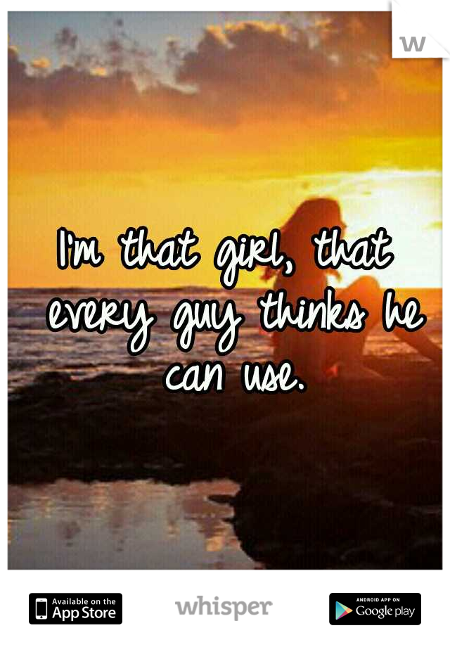 I'm that girl, that every guy thinks he can use.