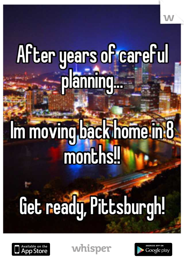 After years of careful planning...

Im moving back home in 8 months!!

Get ready, Pittsburgh!