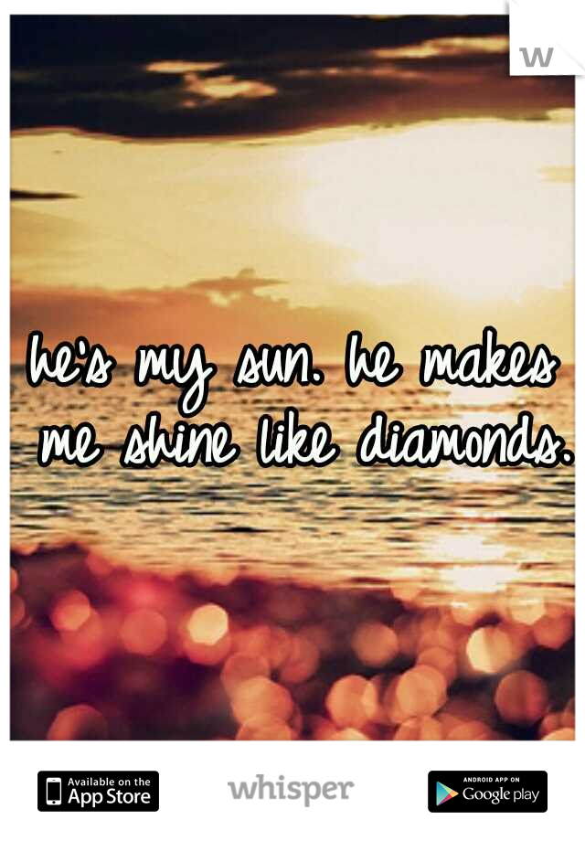he's my sun. he makes me shine like diamonds.
