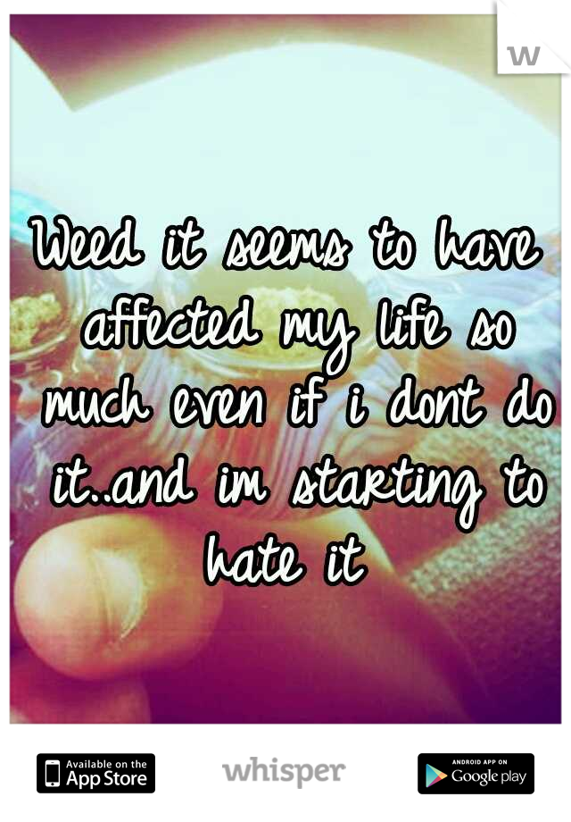 Weed it seems to have affected my life so much even if i dont do it..and im starting to hate it 