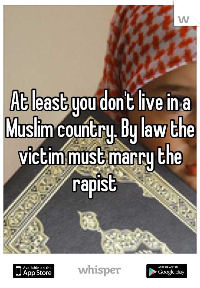 At least you don't live in a Muslim country. By law the victim must marry the rapist   
