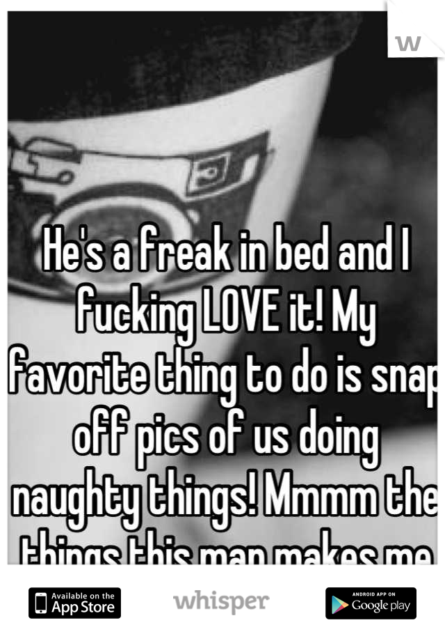 He's a freak in bed and I fucking LOVE it! My favorite thing to do is snap off pics of us doing naughty things! Mmmm the things this man makes me feel!!! <3