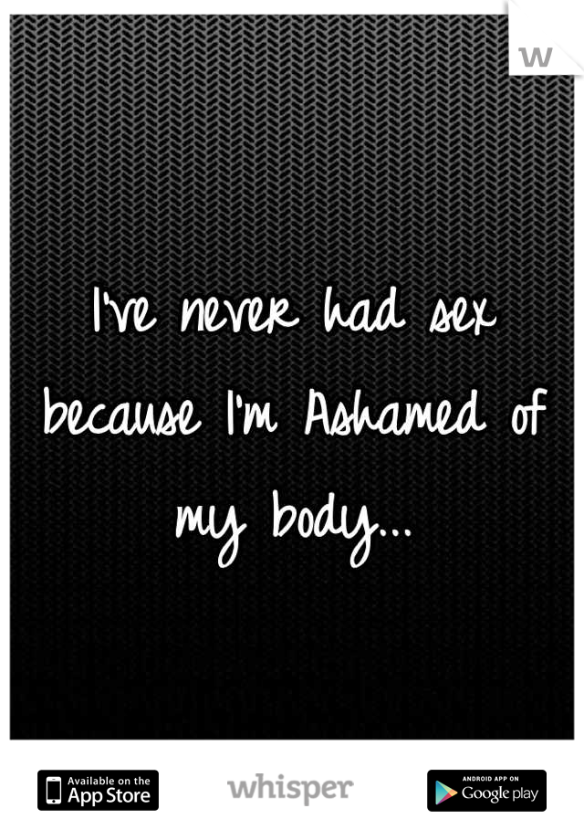 I've never had sex because I'm Ashamed of my body...
