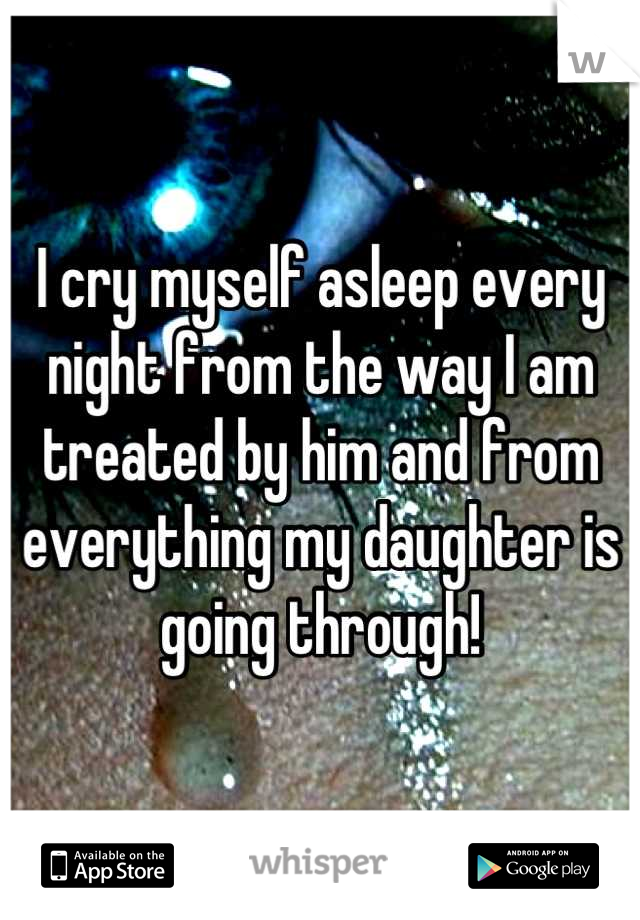 I cry myself asleep every night from the way I am treated by him and from everything my daughter is going through!