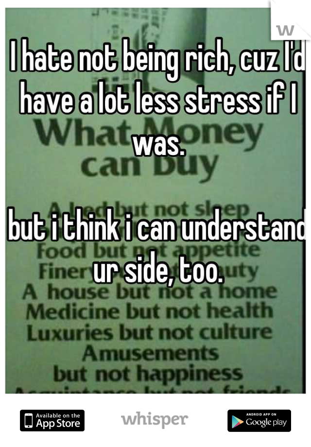 I hate not being rich, cuz I'd have a lot less stress if I was.

but i think i can understand ur side, too.
