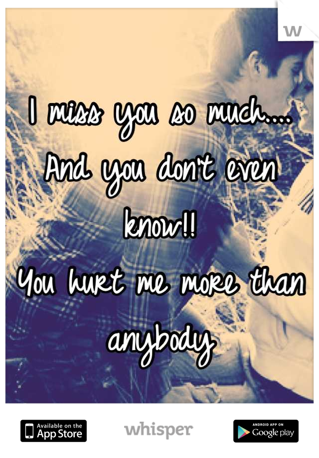 I miss you so much....
And you don't even know!! 
You hurt me more than anybody