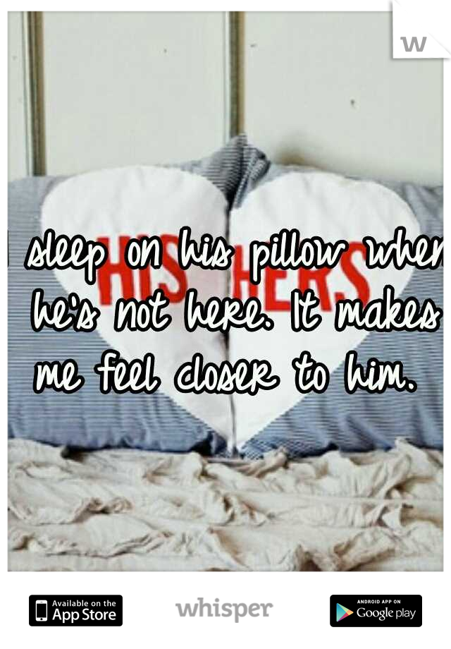 I sleep on his pillow when he's not here. It makes me feel closer to him. 