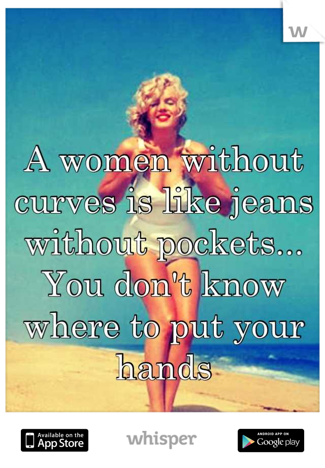 A women without curves is like jeans without pockets... You don't know where to put your hands
