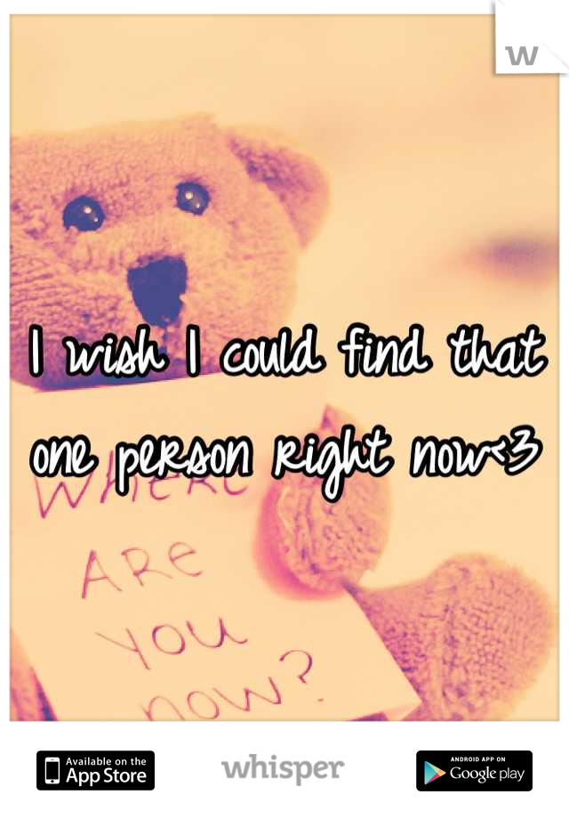 I wish I could find that one person right now<3