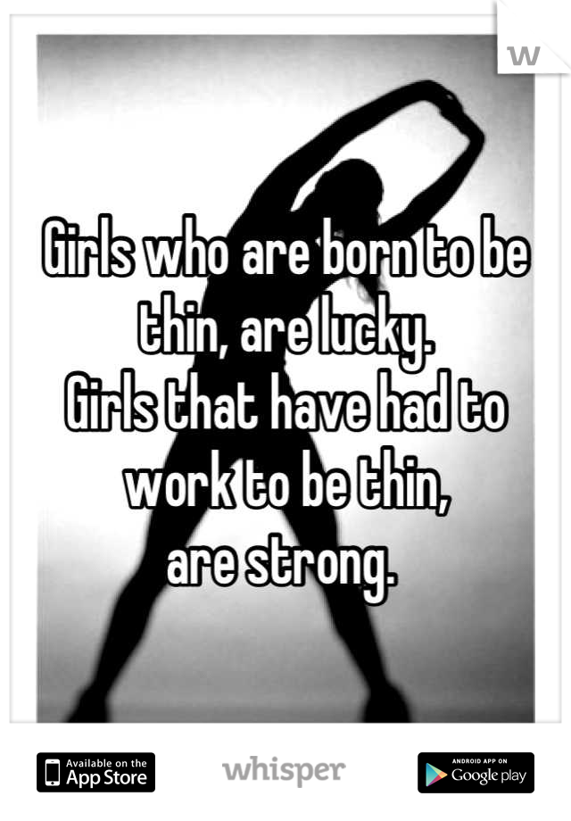 Girls who are born to be thin, are lucky. 
Girls that have had to work to be thin, 
are strong. 