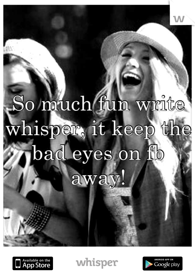 So much fun write whisper, it keep the bad eyes on fb away!