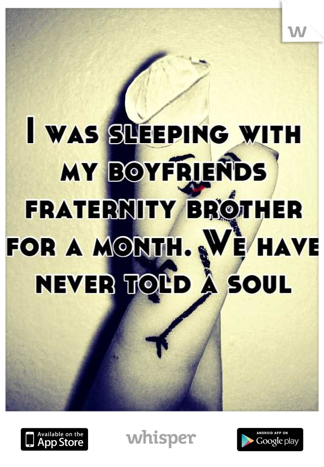 I was sleeping with my boyfriends fraternity brother for a month. We have never told a soul
