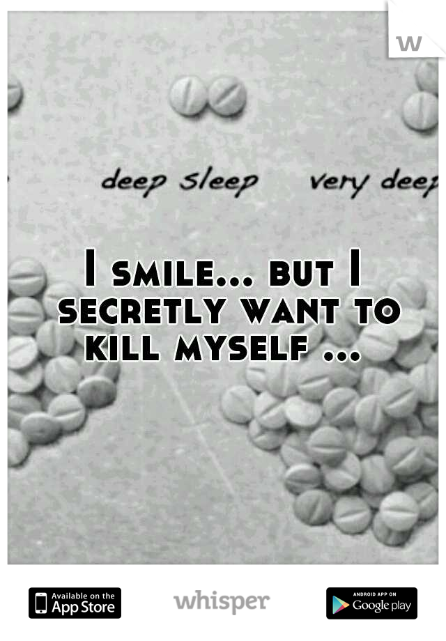 I smile... but I secretly want to kill myself ... 