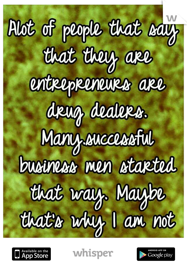 Alot of people that say that they are entrepreneurs are drug dealers. Many.successful business men started that way. Maybe that's why I am not successful...