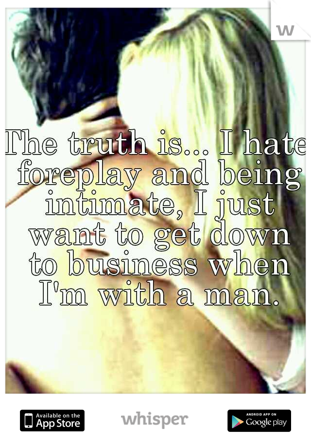 The truth is... I hate foreplay and being intimate, I just want to get down to business when I'm with a man.