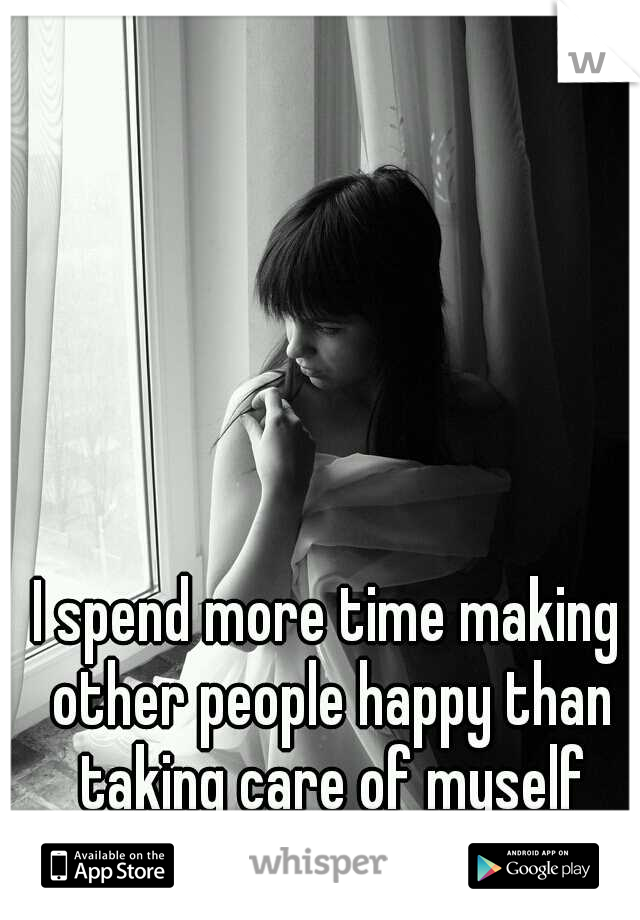 I spend more time making other people happy than taking care of myself