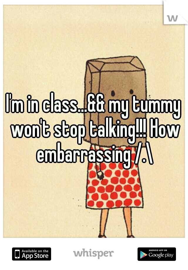 I'm in class...&& my tummy won't stop talking!!! How embarrassing /.\