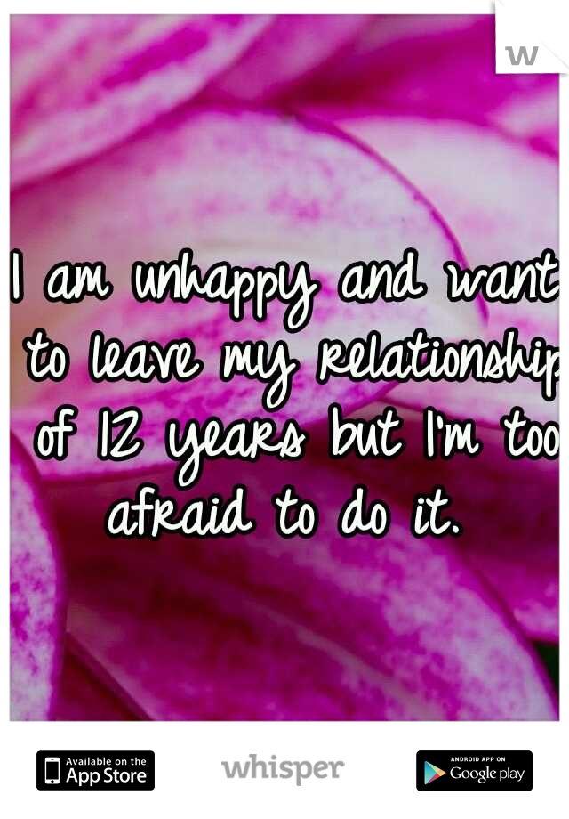 I am unhappy and want to leave my relationship of 12 years but I'm too afraid to do it. 