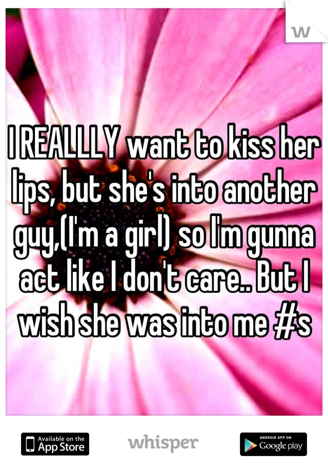 I REALLLY want to kiss her lips, but she's into another guy,(I'm a girl) so I'm gunna act like I don't care.. But I wish she was into me #s