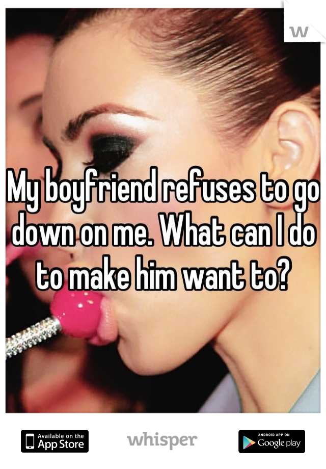 My boyfriend refuses to go down on me. What can I do to make him want to?
