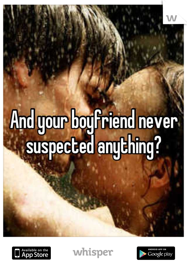 And your boyfriend never suspected anything?