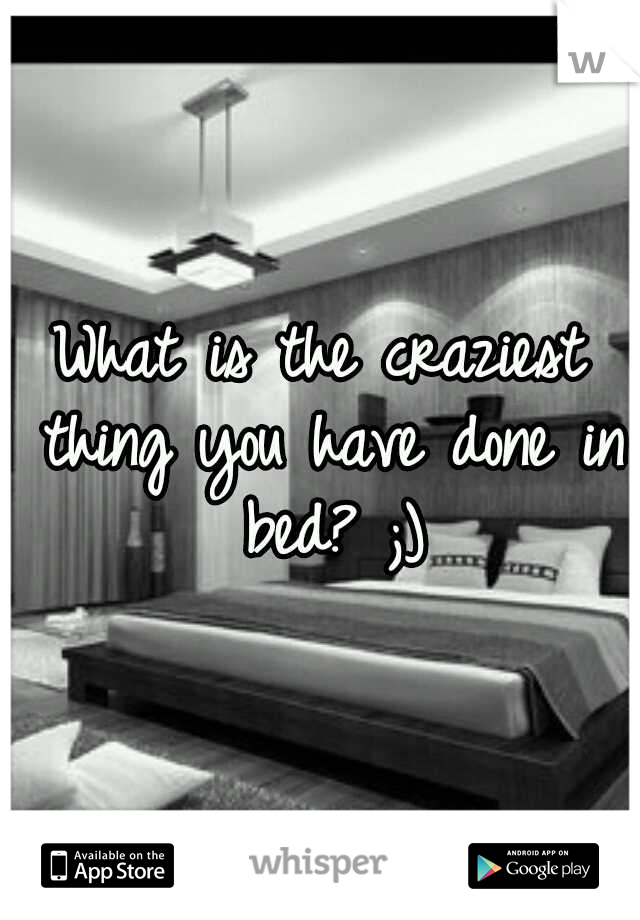 What is the craziest thing you have done in bed? ;)