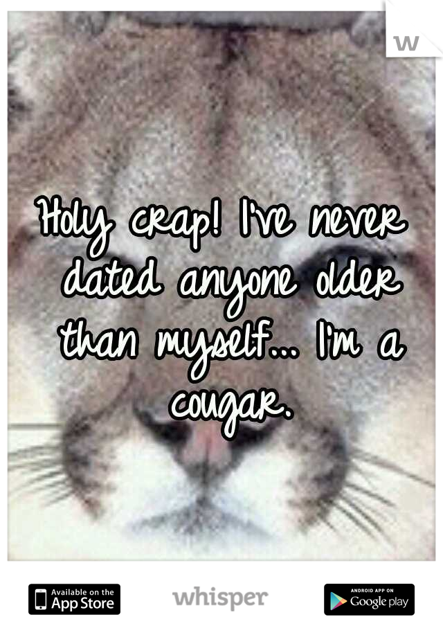 Holy crap! I've never dated anyone older than myself...
I'm a cougar.