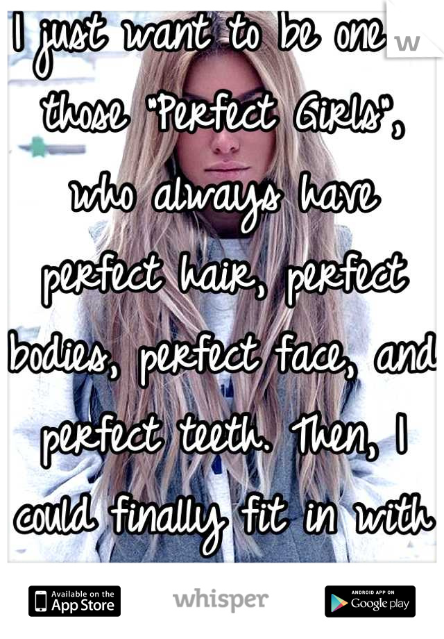 I just want to be one of those "Perfect Girls", who always have perfect hair, perfect bodies, perfect face, and perfect teeth. Then, I could finally fit in with my peers.