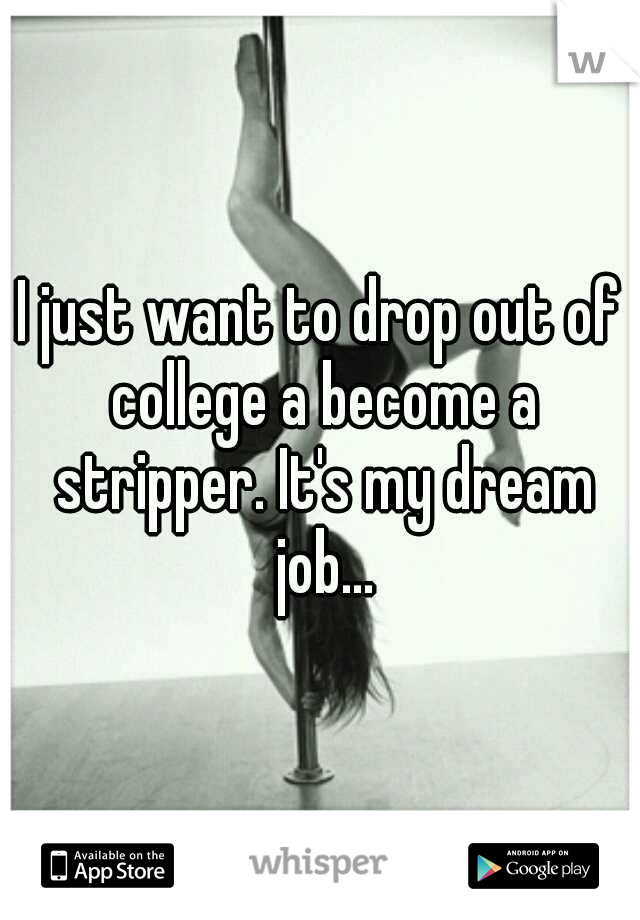I just want to drop out of college a become a stripper. It's my dream job...